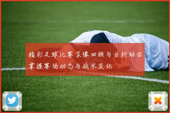精彩足球比赛录像回顾与分析助你掌握赛场动态与战术变化