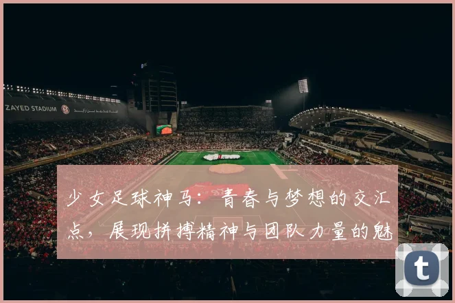 少女足球神马：青春与梦想的交汇点，展现拼搏精神与团队力量的魅力之旅