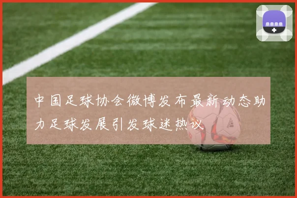 中国足球协会微博发布最新动态助力足球发展引发球迷热议